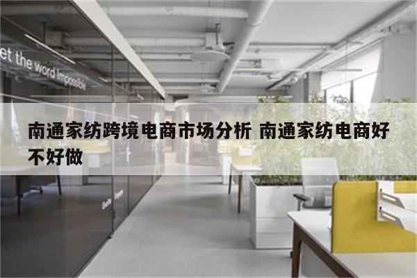 南通家纺跨境电商市场分析 南通家纺电商好不好做