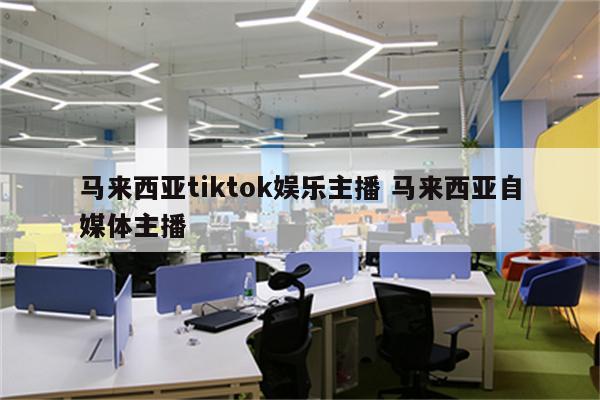 马来西亚tiktok娱乐主播 马来西亚自媒体主播