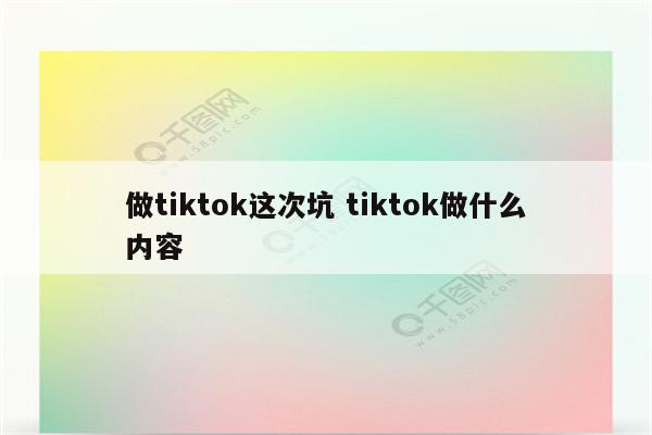 做tiktok这次坑 tiktok做什么内容