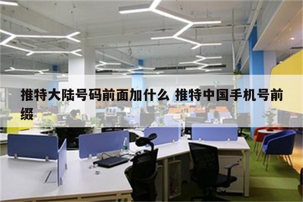 推特大陆号码前面加什么 推特中国手机号前缀