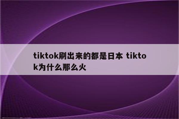 tiktok刷出来的都是日本 tiktok为什么那么火