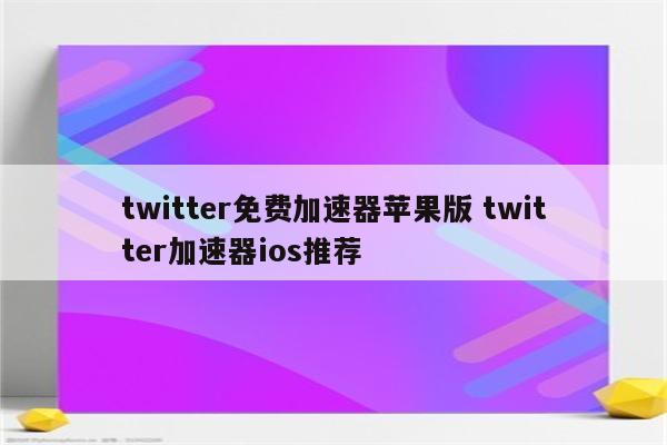 twitter免费加速器苹果版 twitter加速器ios推荐