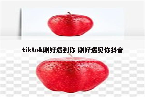 tiktok刚好遇到你 刚好遇见你抖音