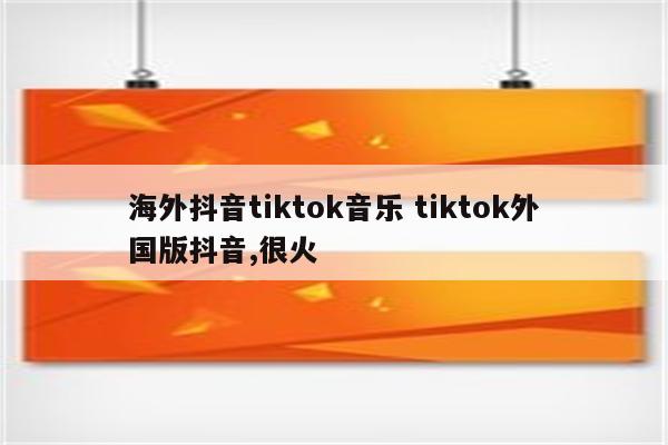 海外抖音tiktok音乐 tiktok外国版抖音,很火