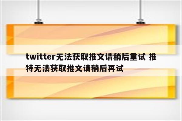 twitter无法获取推文请稍后重试 推特无法获取推文请稍后再试