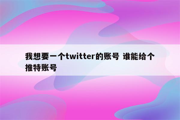 我想要一个twitter的账号 谁能给个推特账号