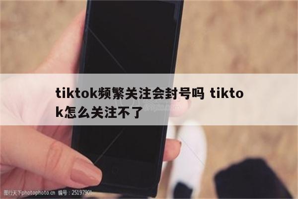tiktok频繁关注会封号吗 tiktok怎么关注不了