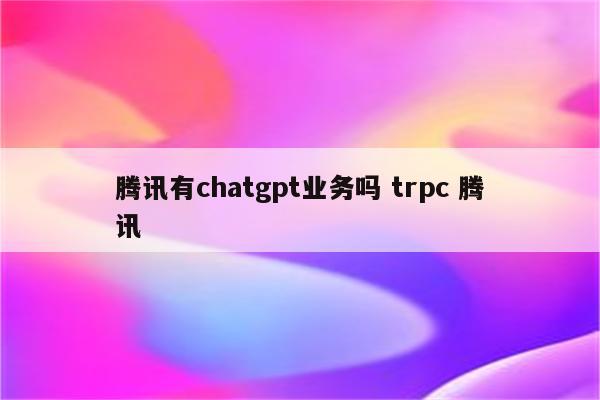 腾讯有chatgpt业务吗 trpc 腾讯