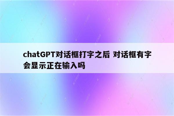 chatGPT对话框打字之后 对话框有字会显示正在输入吗