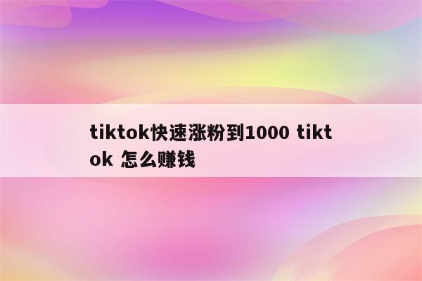 tiktok快速涨粉到1000 tiktok 怎么赚钱