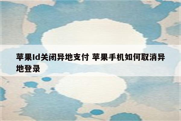苹果Id关闭异地支付 苹果手机如何取消异地登录