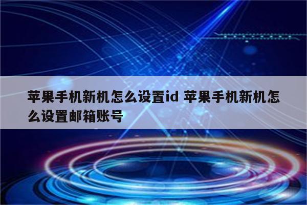 苹果手机新机怎么设置id 苹果手机新机怎么设置邮箱账号