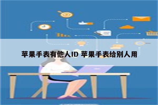 苹果手表有他人ID 苹果手表给别人用