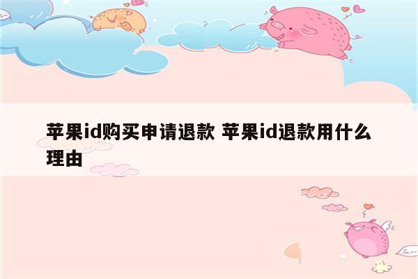苹果id购买申请退款 苹果id退款用什么理由