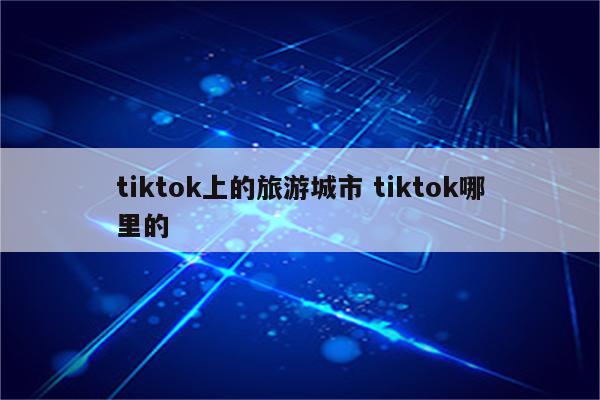 tiktok上的旅游城市 tiktok哪里的