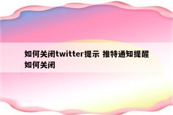 如何关闭twitter提示 推特通知提醒如何关闭