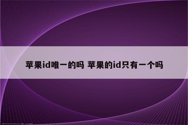 苹果id唯一的吗 苹果的id只有一个吗