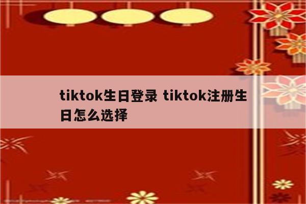 tiktok生日登录 tiktok注册生日怎么选择