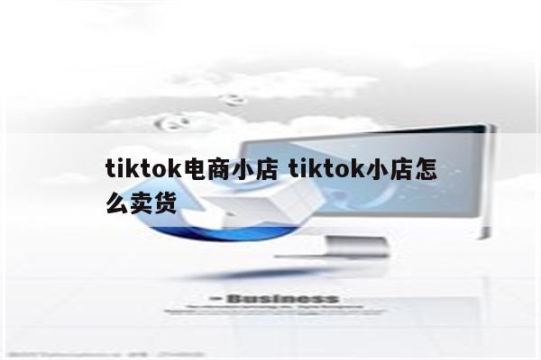 tiktok电商小店 tiktok小店怎么卖货