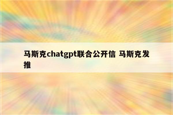 马斯克chatgpt联合公开信 马斯克发推
