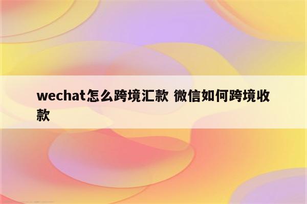 wechat怎么跨境汇款 微信如何跨境收款