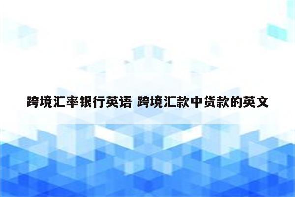 跨境汇率银行英语 跨境汇款中货款的英文