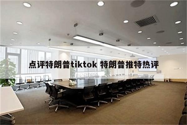 点评特朗普tiktok 特朗普推特热评