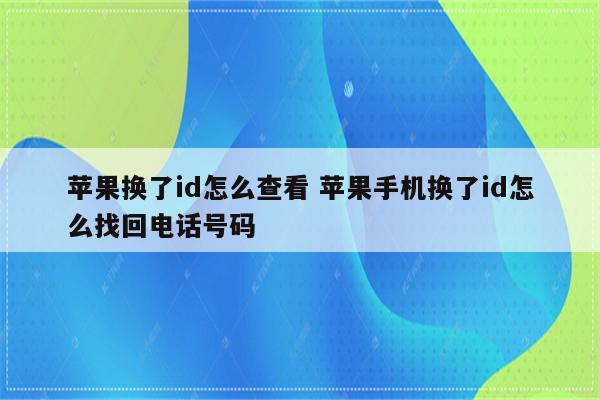 苹果换了id怎么查看 苹果手机换了id怎么找回电话号码
