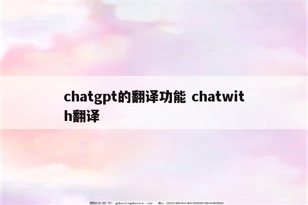 chatgpt的翻译功能 chatwith翻译