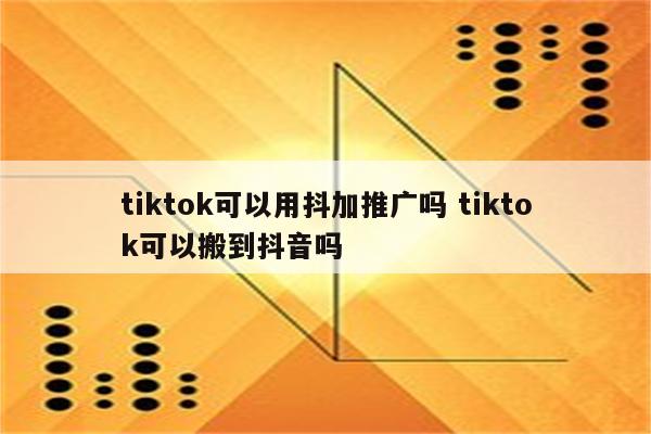 tiktok可以用抖加推广吗 tiktok可以搬到抖音吗