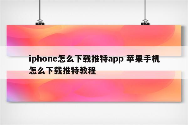 iphone怎么下载推特app 苹果手机怎么下载推特教程