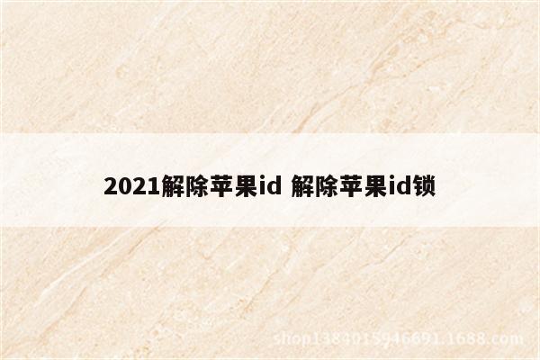 2021解除苹果id 解除苹果id锁
