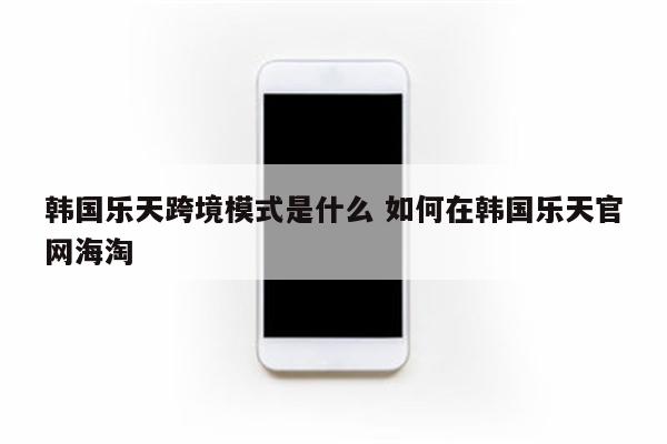 韩国乐天跨境模式是什么 如何在韩国乐天官网海淘