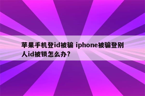 苹果手机登id被骗 iphone被骗登别人id被锁怎么办?