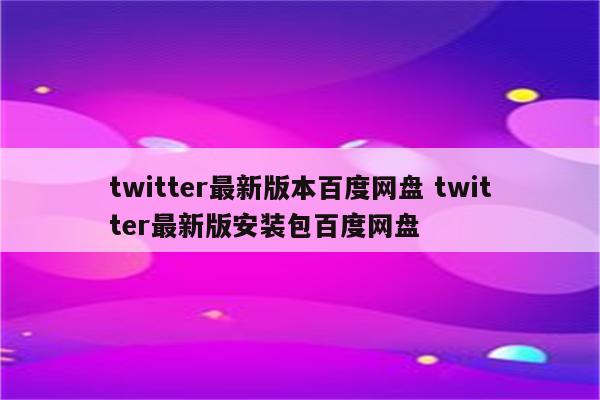 twitter最新版本百度网盘 twitter最新版安装包百度网盘