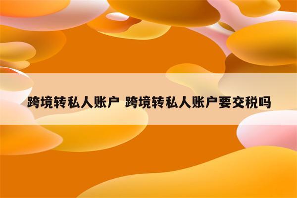 跨境转私人账户 跨境转私人账户要交税吗