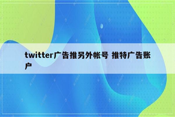 twitter广告推另外帐号 推特广告账户