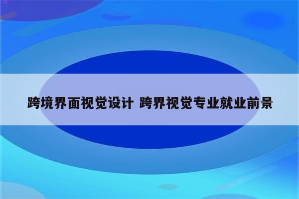 跨境界面视觉设计 跨界视觉专业就业前景