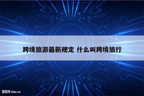 跨境旅游最新规定 什么叫跨境旅行