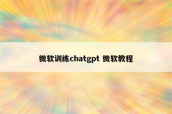 微软训练chatgpt 微软教程