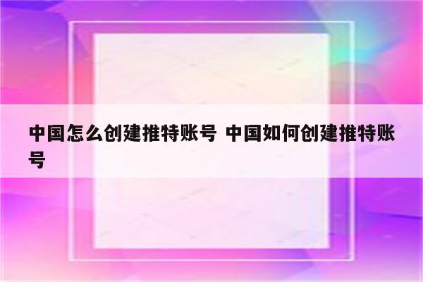 中国怎么创建推特账号 中国如何创建推特账号