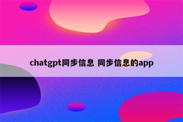 chatgpt同步信息 同步信息的app