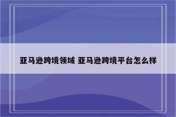 亚马逊跨境领域 亚马逊跨境平台怎么样