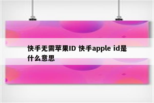 快手无需苹果ID 快手apple id是什么意思