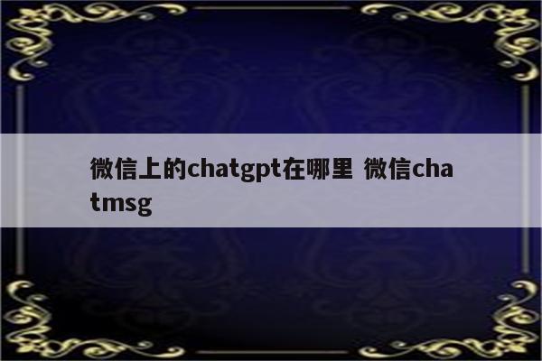 微信上的chatgpt在哪里 微信chatmsg