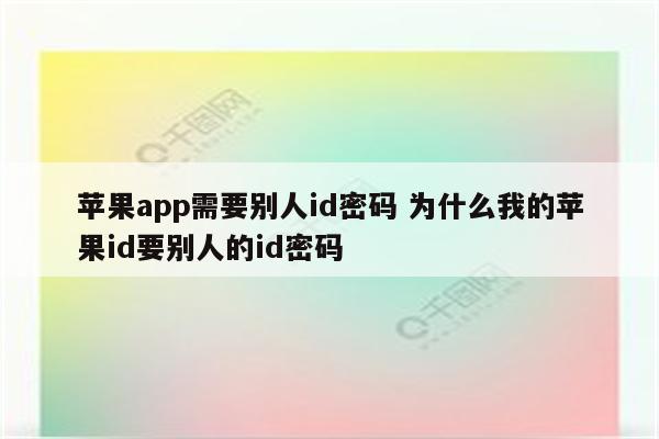 苹果app需要别人id密码 为什么我的苹果id要别人的id密码