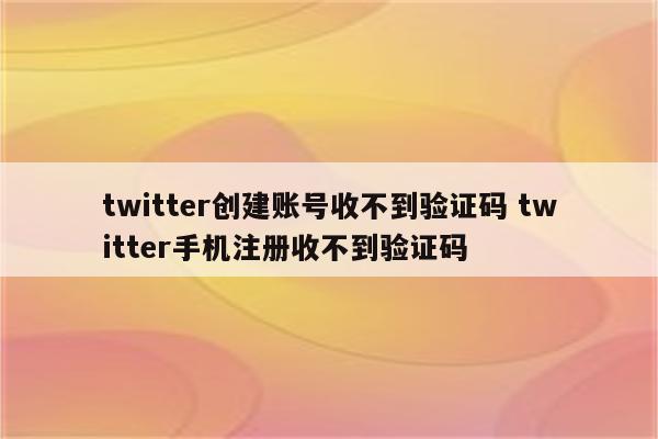 twitter创建账号收不到验证码 twitter手机注册收不到验证码