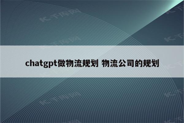 chatgpt做物流规划 物流公司的规划