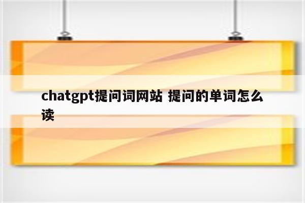 chatgpt提问词网站 提问的单词怎么读