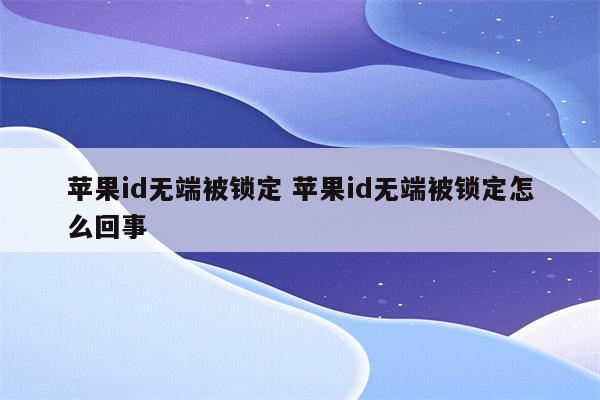 苹果id无端被锁定 苹果id无端被锁定怎么回事